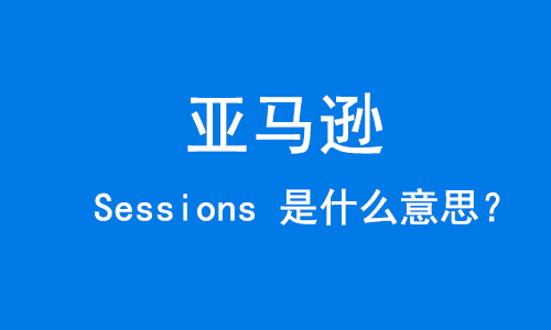 亚马逊 Sessions 是什么意思？-E淘跨境